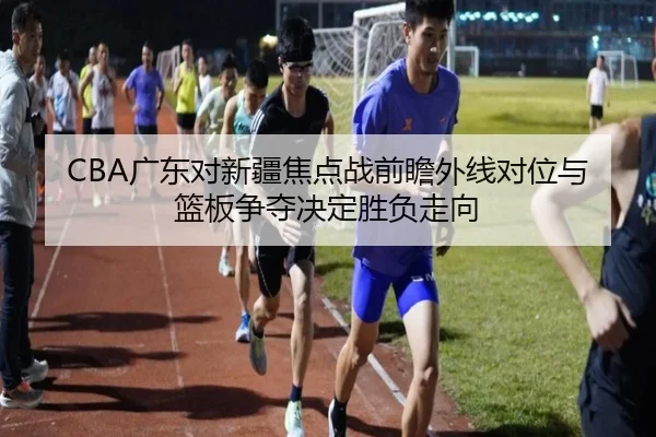 CBA广东对新疆焦点战前瞻外线对位与篮板争夺决定胜负走向 | xingkong