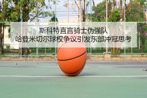 斯科特直言骑士伪强队 哈登米切尔球权争议引发东部冲冠思考 - xingkong